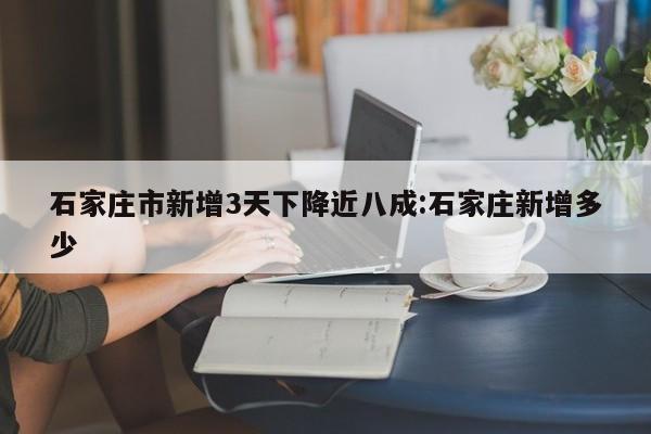 石家庄市新增3天下降近八成:石家庄新增多少