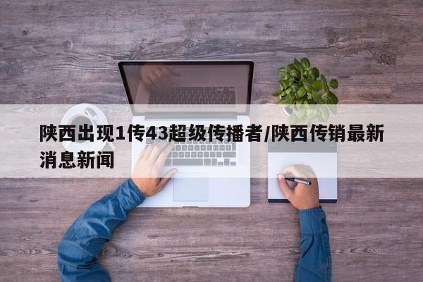 陕西出现1传43超级传播者/陕西传销最新消息新闻