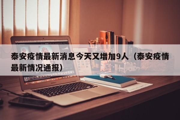 泰安疫情最新消息今天又增加9人（泰安疫情最新情况通报）