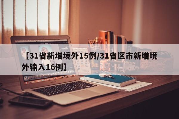 【31省新增境外15例/31省区市新增境外输入16例】