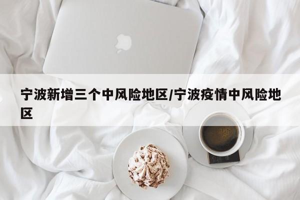 宁波新增三个中风险地区/宁波疫情中风险地区