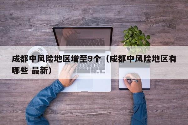 成都中风险地区增至9个（成都中风险地区有哪些 最新）