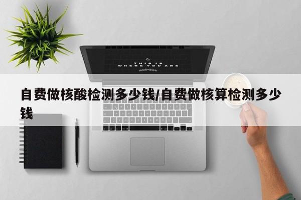 自费做核酸检测多少钱/自费做核算检测多少钱