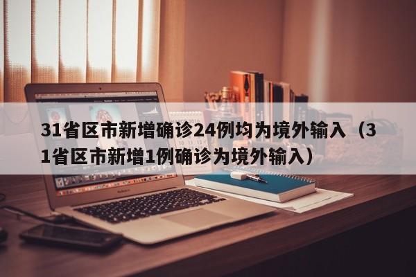 31省区市新增确诊24例均为境外输入（31省区市新增1例确诊为境外输入）