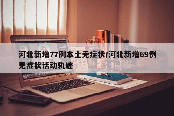 河北新增77例本土无症状/河北新增69例无症状活动轨迹