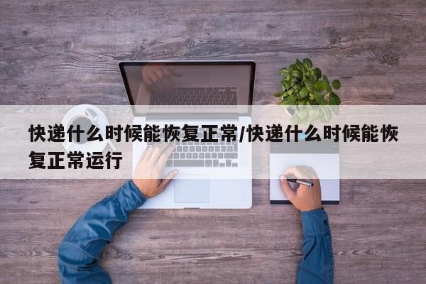快递什么时候能恢复正常/快递什么时候能恢复正常运行
