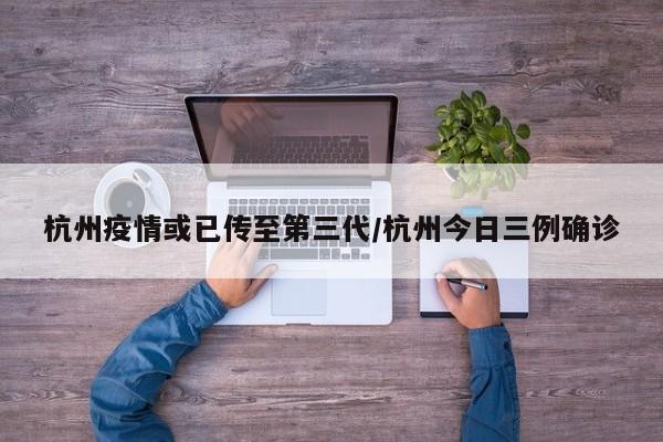 杭州疫情或已传至第三代/杭州今日三例确诊
