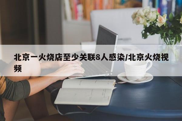 北京一火烧店至少关联8人感染/北京火烧视频