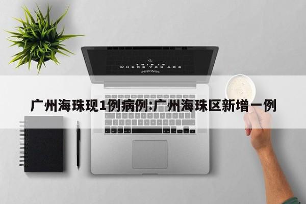 广州海珠现1例病例:广州海珠区新增一例