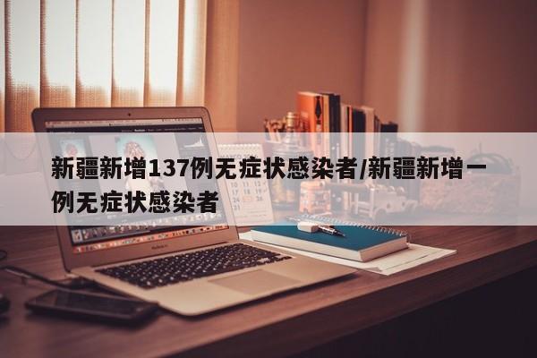 新疆新增137例无症状感染者/新疆新增一例无症状感染者