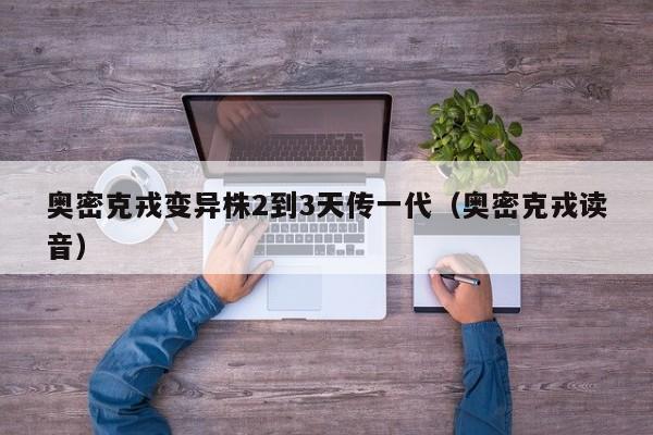 奥密克戎变异株2到3天传一代（奥密克戎读音）
