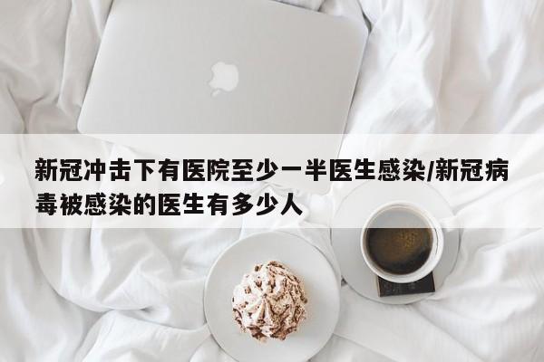 新冠冲击下有医院至少一半医生感染/新冠病毒被感染的医生有多少人