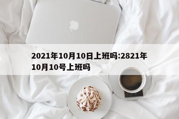 2021年10月10日上班吗:2821年10月10号上班吗