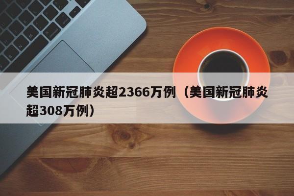 美国新冠肺炎超2366万例(美国新冠肺炎超308万例)