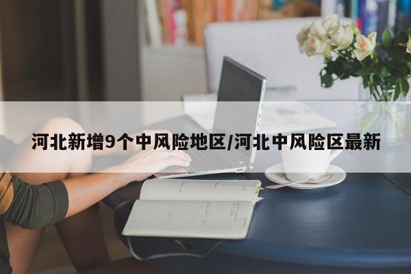河北新增9个中风险地区/河北中风险区最新