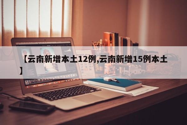 【云南新增本土12例,云南新增15例本土】