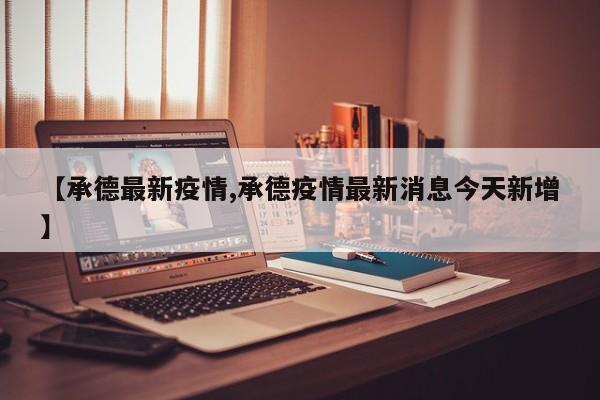 【承德最新疫情,承德疫情最新消息今天新增】