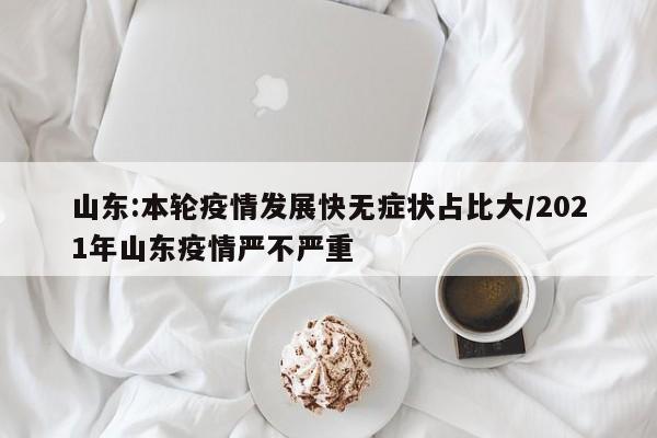 山东:本轮疫情发展快无症状占比大/2021年山东疫情严不严重