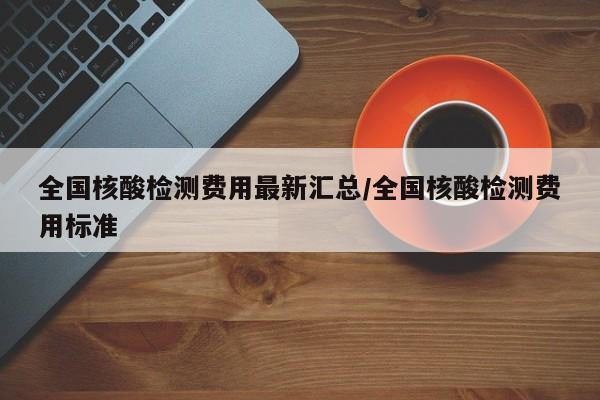 全国核酸检测费用最新汇总/全国核酸检测费用标准