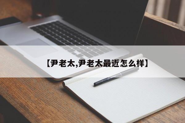 【尹老太,尹老太最近怎么样】