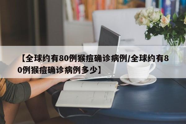 【全球约有80例猴痘确诊病例/全球约有80例猴痘确诊病例多少】