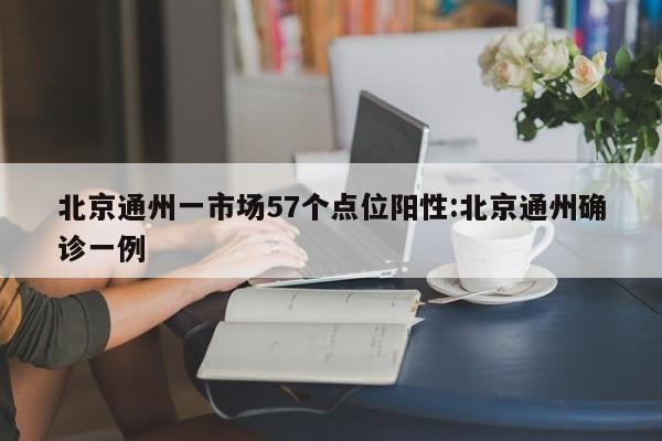 北京通州一市场57个点位阳性:北京通州确诊一例