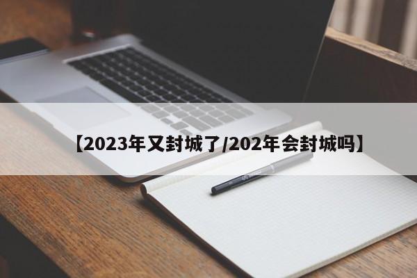 【2023年又封城了/202年会封城吗】