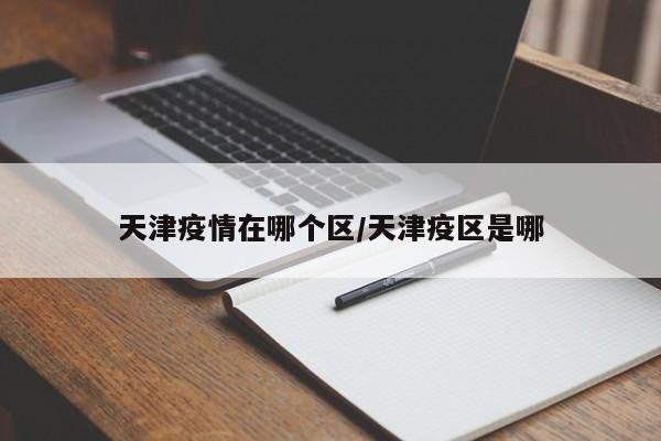 天津疫情在哪个区/天津疫区是哪
