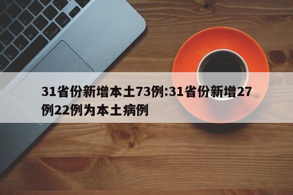 31省份新增本土73例:31省份新增27例22例为本土病例