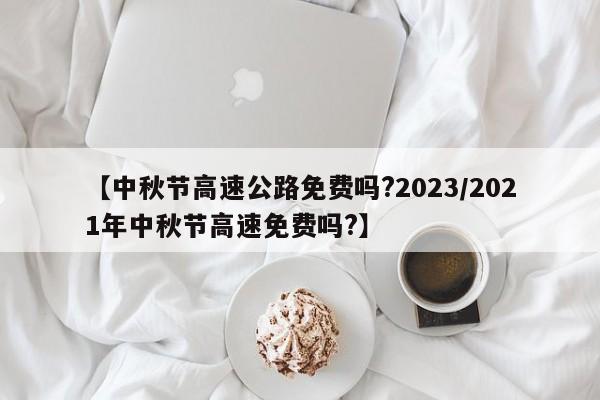 【中秋节高速公路免费吗?2023/2021年中秋节高速免费吗?】