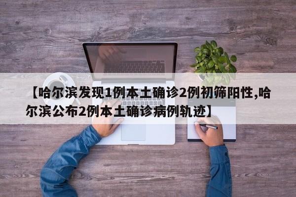 【哈尔滨发现1例本土确诊2例初筛阳性,哈尔滨公布2例本土确诊病例轨迹】
