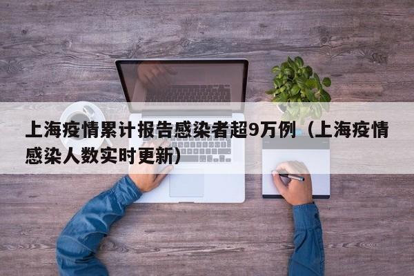 上海疫情累计报告感染者超9万例(上海疫情感染人数实时更新)