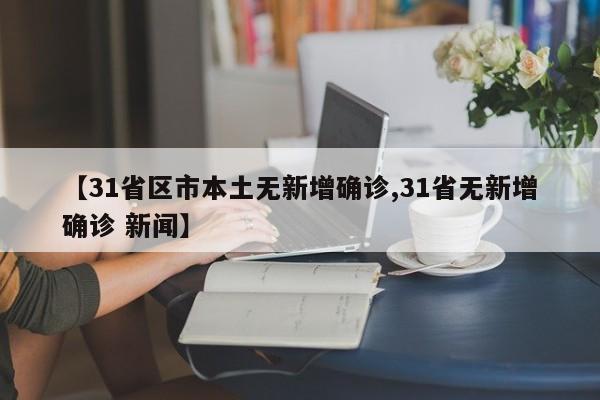 【31省区市本土无新增确诊,31省无新增确诊 新闻】