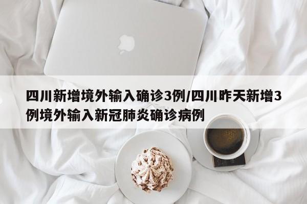 四川新增境外输入确诊3例/四川昨天新增3例境外输入新冠肺炎确诊病例