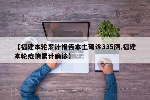 【福建本轮累计报告本土确诊335例,福建本轮疫情累计确诊】
