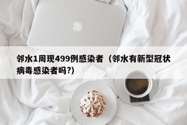 邻水1周现499例感染者（邻水有新型冠状病毒感染者吗?）