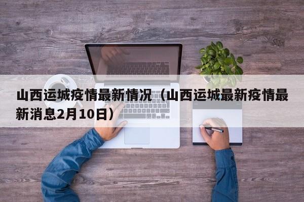 山西运城疫情最新情况（山西运城最新疫情最新消息2月10日）