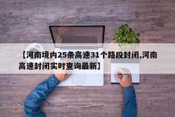 【河南境内25条高速31个路段封闭,河南高速封闭实时查询最新】
