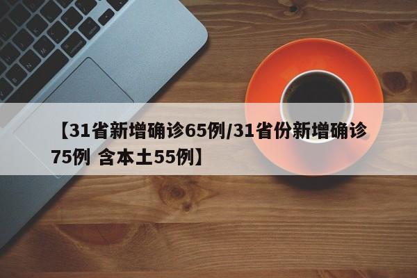 【31省新增确诊65例/31省份新增确诊75例 含本土55例】