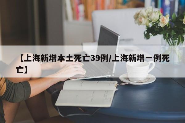 【上海新增本土死亡39例/上海新增一例死亡】