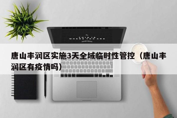 唐山丰润区实施3天全域临时性管控（唐山丰润区有疫情吗）