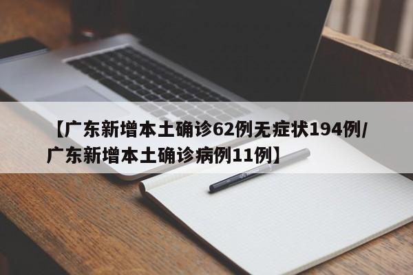 【广东新增本土确诊62例无症状194例/广东新增本土确诊病例11例】