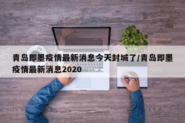青岛即墨疫情最新消息今天封城了/青岛即墨疫情最新消息2020