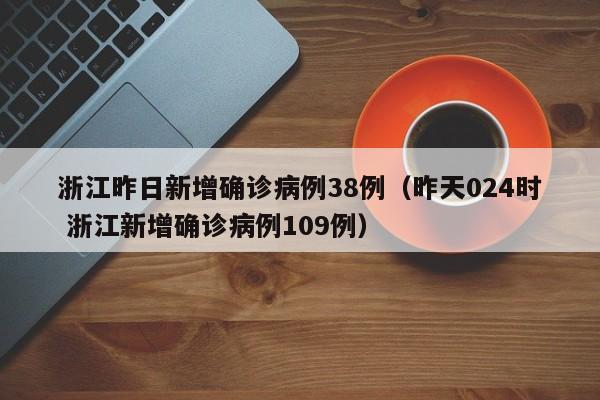 浙江昨日新增确诊病例38例（昨天024时 浙江新增确诊病例109例）