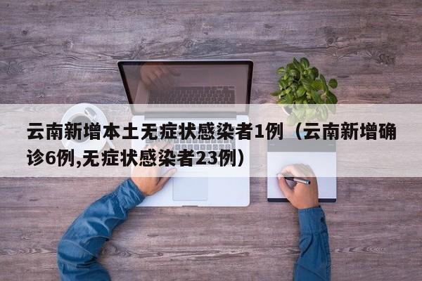 云南新增本土无症状感染者1例（云南新增确诊6例,无症状感染者23例）