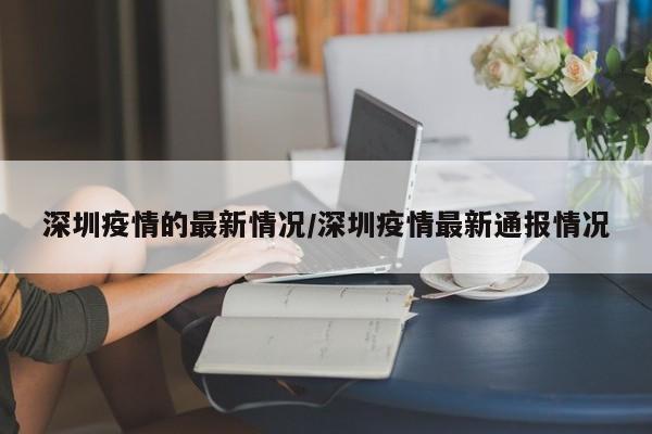 深圳疫情的最新情况/深圳疫情最新通报情况
