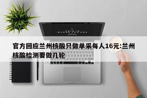 官方回应兰州核酸只做单采每人16元:兰州核酸检测要做几轮