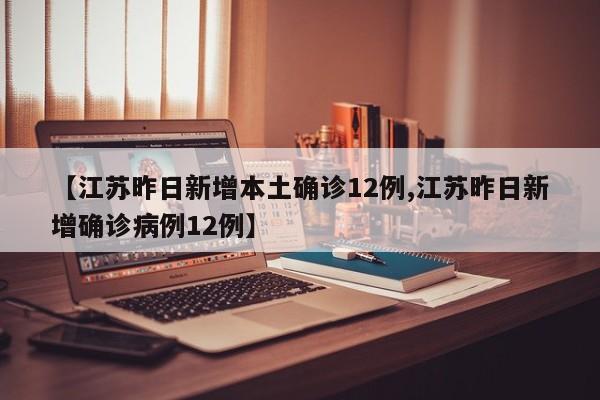 【江苏昨日新增本土确诊12例,江苏昨日新增确诊病例12例】