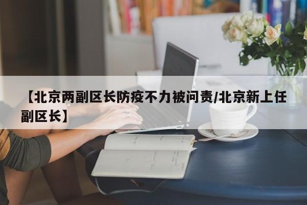 【北京两副区长防疫不力被问责/北京新上任副区长】