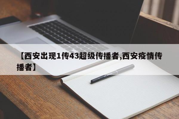 【西安出现1传43超级传播者,西安疫情传播者】